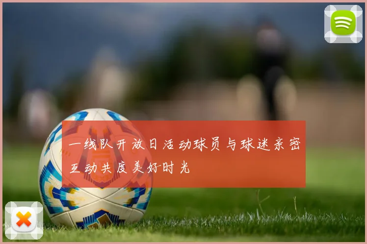 一线队开放日活动球员与球迷亲密互动共度美好时光