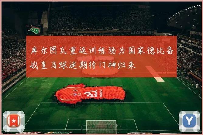 库尔图瓦重返训练场为国家德比备战皇马球迷期待门神归来