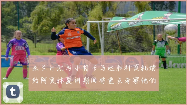 米兰计划与小将卡马达和科莫托续约阿莫林夏训期间将重点考察他们