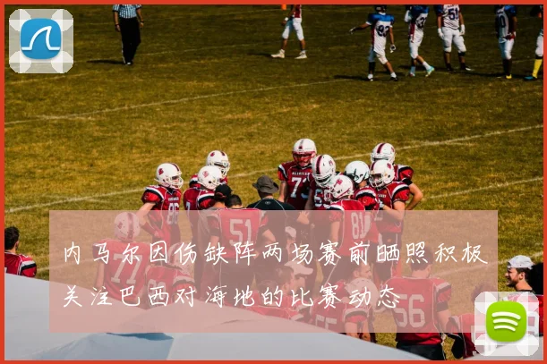 内马尔因伤缺阵两场赛前晒照积极关注巴西对海地的比赛动态