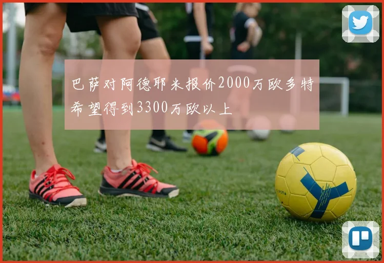 巴萨对阿德耶米报价2000万欧多特希望得到3300万欧以上