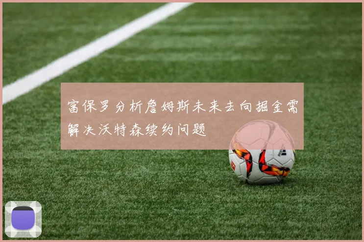 富保罗分析詹姆斯未来去向掘金需解决沃特森续约问题