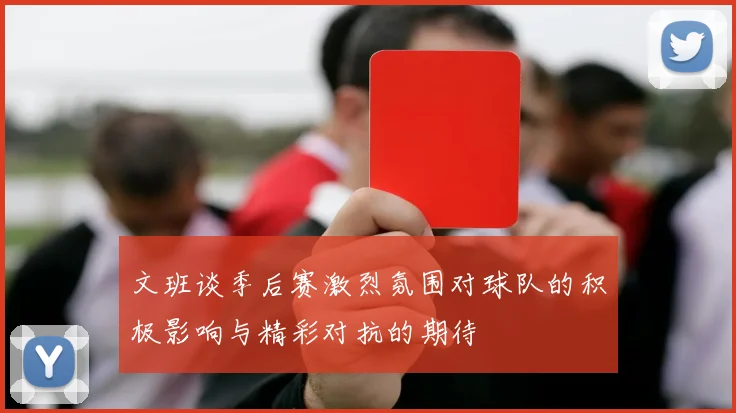 文班谈季后赛激烈氛围对球队的积极影响与精彩对抗的期待