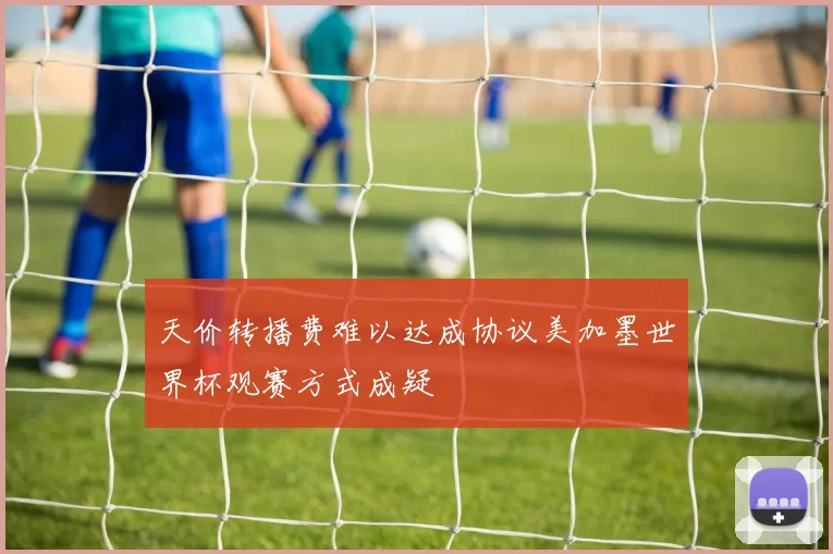 天价转播费难以达成协议美加墨世界杯观赛方式成疑