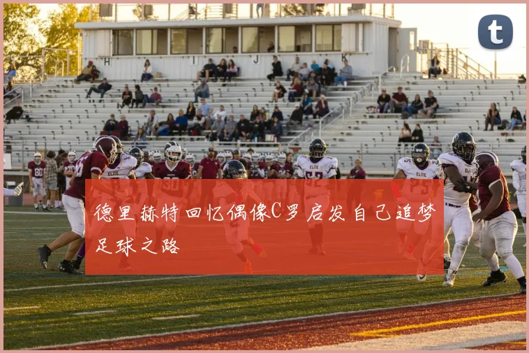 德里赫特回忆偶像C罗启发自己追梦足球之路