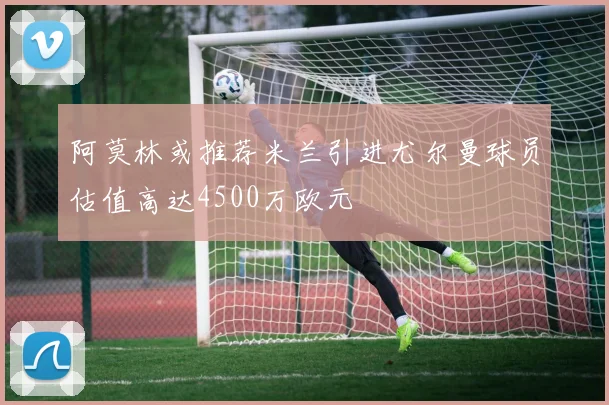 阿莫林或推荐米兰引进尤尔曼球员估值高达4500万欧元