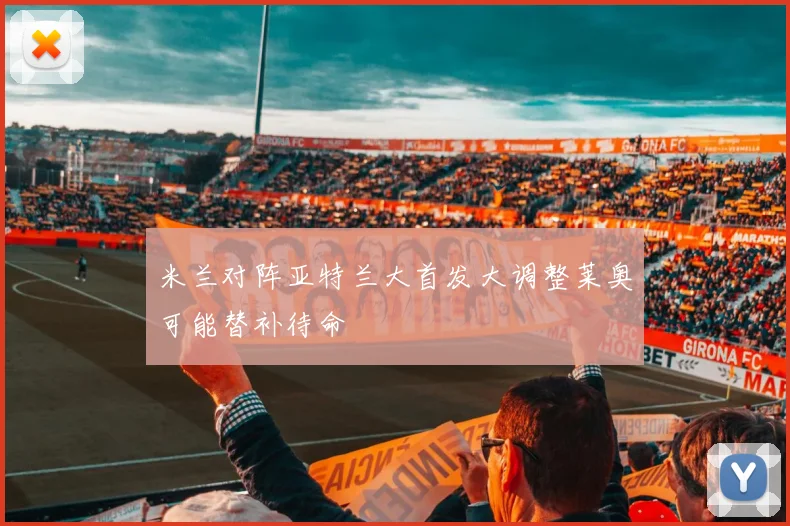 米兰对阵亚特兰大首发大调整莱奥可能替补待命