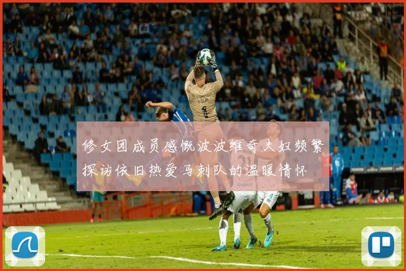 修女团成员感慨波波维奇夫妇频繁探访依旧热爱马刺队的温暖情怀