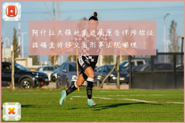 阿什拉夫强奸案进展原告律师称证据确凿将移交省刑事法院审理