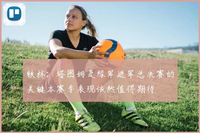 铁林：塔图姆是绿军进军总决赛的关键本赛季表现依然值得期待