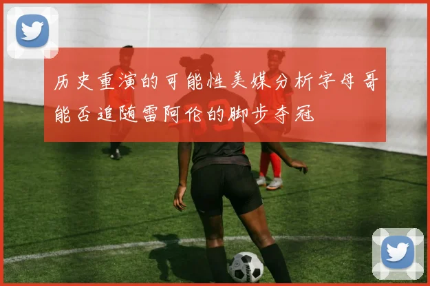 历史重演的可能性美媒分析字母哥能否追随雷阿伦的脚步夺冠