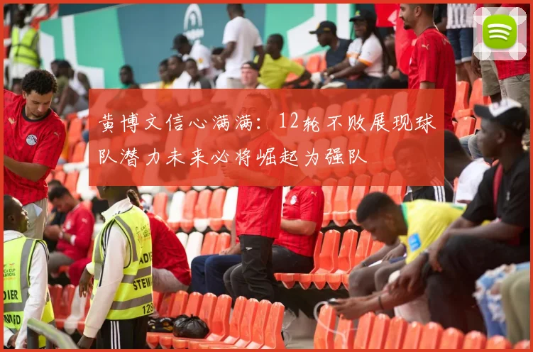 黄博文信心满满：12轮不败展现球队潜力未来必将崛起为强队