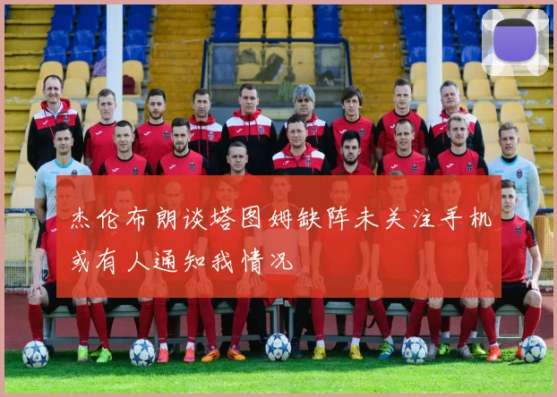 杰伦布朗谈塔图姆缺阵未关注手机或有人通知我情况