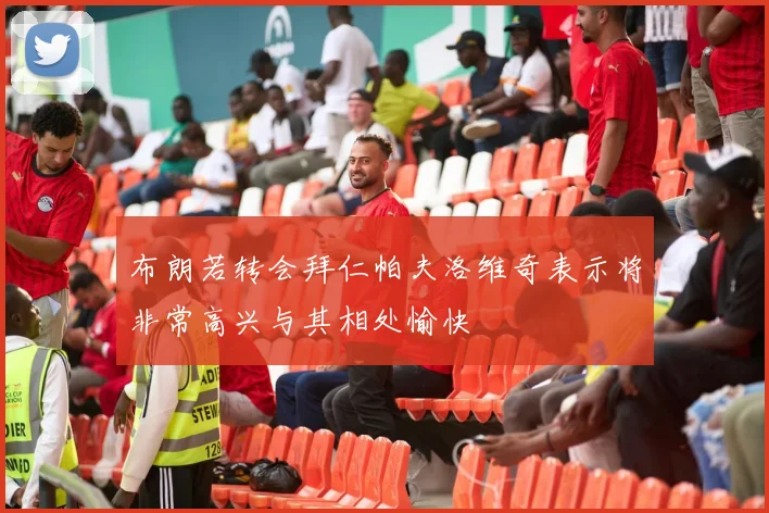 布朗若转会拜仁帕夫洛维奇表示将非常高兴与其相处愉快