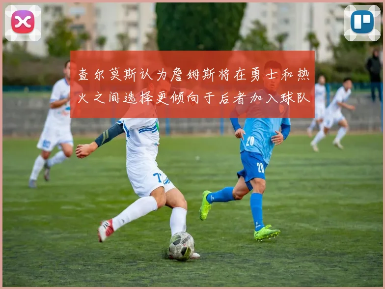 查尔莫斯认为詹姆斯将在勇士和热火之间选择更倾向于后者加入球队