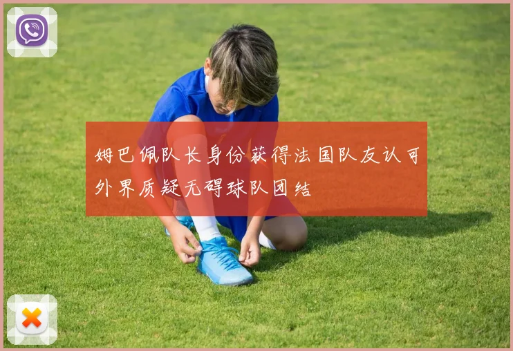 姆巴佩队长身份获得法国队友认可外界质疑无碍球队团结