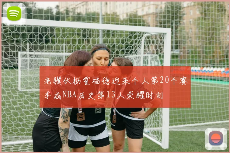 老骥伏枥霍福德迎来个人第20个赛季成NBA历史第13人荣耀时刻