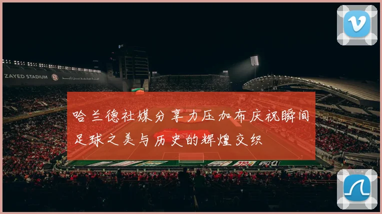 哈兰德社媒分享力压加布庆祝瞬间足球之美与历史的辉煌交织