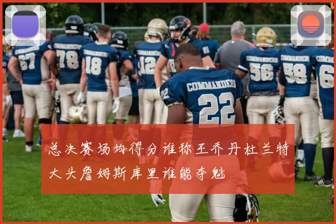 总决赛场均得分谁称王乔丹杜兰特大头詹姆斯库里谁能夺魁