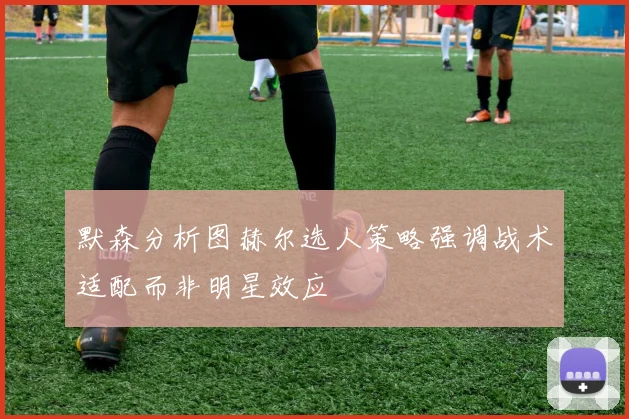 默森分析图赫尔选人策略强调战术适配而非明星效应