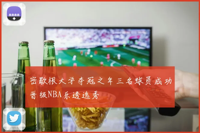 密歇根大学夺冠之年三名球员成功晋级NBA乐透选秀